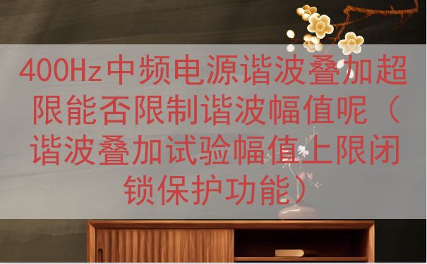 400Hz中频电源谐波叠加超限能否限制谐波幅值呢（谐波叠加试验幅值上限闭锁保护功能）
